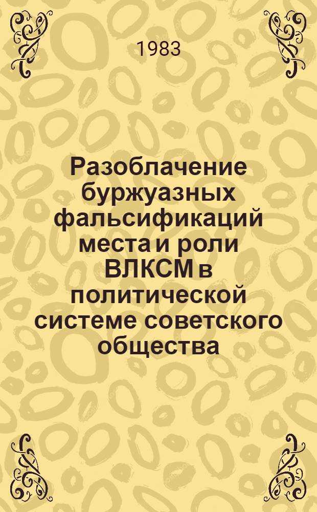 Разоблачение буржуазных фальсификаций места и роли ВЛКСМ в политической системе советского общества : (Метод. разраб. в помощь пропагандистам сети комс. политучебы, комс. работникам, лекторам)