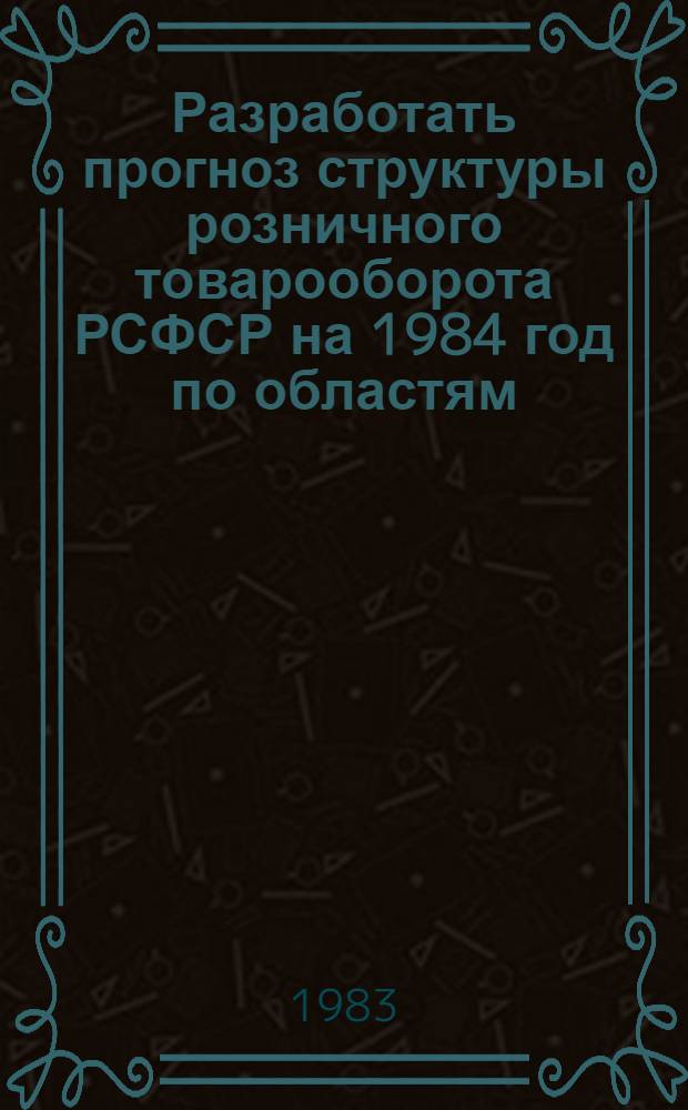 Разработать прогноз структуры розничного товарооборота РСФСР на 1984 год по областям, краям, АССР в разрезе укрупненных товарных групп : (Заключ. отчет) : Тема № 1428 : № ГР 01830011286