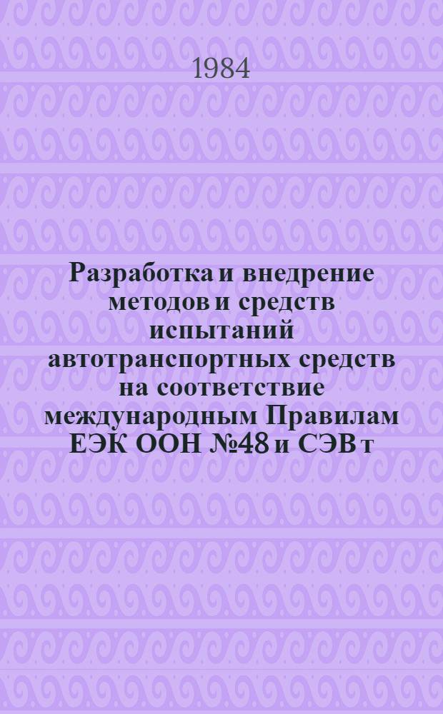 Разработка и внедрение методов и средств испытаний автотранспортных средств на соответствие международным Правилам ЕЭК ООН № 48 и СЭВ т. 56.4.9.9, национальным требованиям США № 101-7 и в развитие проектов Правил ЕЭК ООН : Этап II: Перспективные требования по основным экплуатационным свойствам автотранспортных средств : Отчет о н.-и. работе : Тема 230-84 : № ГР 01824032637
