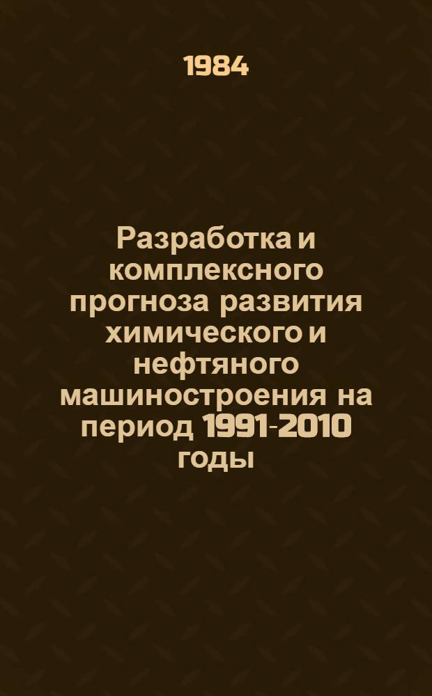 Разработка и комплексного прогноза развития химического и нефтяного машиностроения на период 1991-2010 годы : Тема 2154-84-097/4097 : Разраб. метод. указаний : Этап I