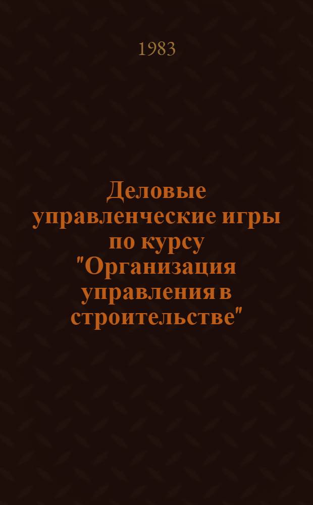 Деловые управленческие игры по курсу "Организация управления в строительстве" : Учеб. пособие для студентов по спец. "Орг. упр. в стр-ве" 1748