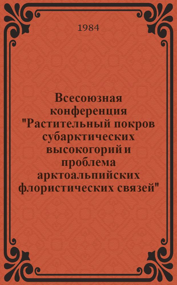 Всесоюзная конференция "Растительный покров субарктических высокогорий и проблема арктоальпийских флористических связей" : (Тез. докл.)