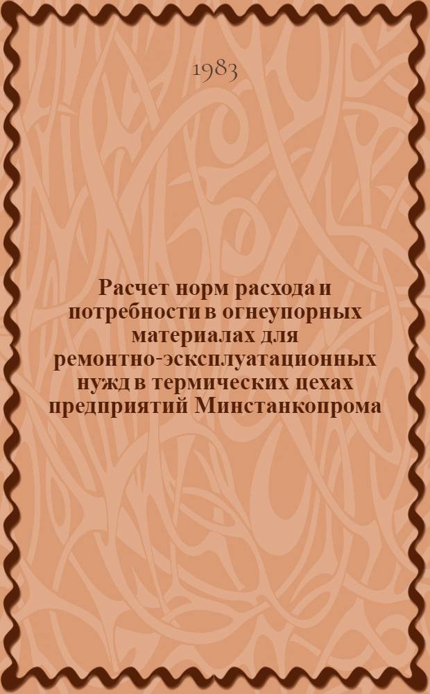 Расчет норм расхода и потребности в огнеупорных материалах для ремонтно-эсксплуатационных нужд в термических цехах предприятий Минстанкопрома : Метод. указания