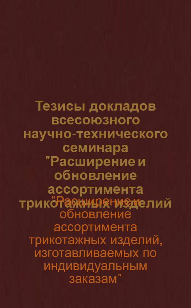 Тезисы докладов всесоюзного научно-технического семинара "Расширение и обновление ассортимента трикотажных изделий, изготавливаемых по индивидуальным заказам" (г. Ташкент, 14-15 ноября 1984 г.)