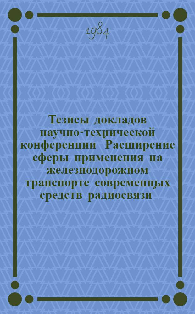Тезисы докладов научно-технической конференции "Расширение сферы применения на железнодорожном транспорте современных средств радиосвязи", 21-23 ноября 1984 г.