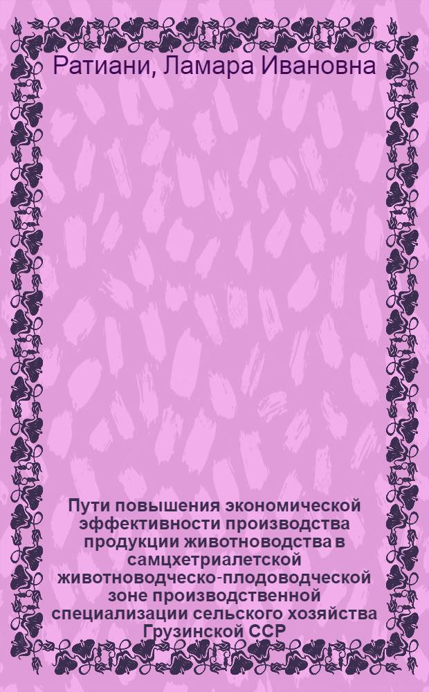 Пути повышения экономической эффективности производства продукции животноводства в самцхетриалетской животноводческо-плодоводческой зоне производственной специализации сельского хозяйства Грузинской ССР : Автореф. дис. на соиск. учен. степ. к. э. н