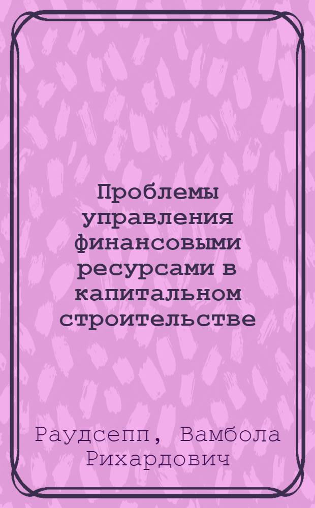 Проблемы управления финансовыми ресурсами в капитальном строительстве : Автореф. дис. на соиск. учен. степ. д-ра экон. наук : (08.00.10)