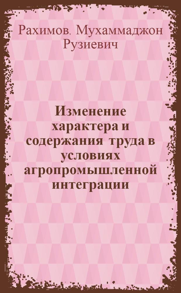 Изменение характера и содержания труда в условиях агропромышленной интеграции : (На материалах УзССР) : Автореф. дис. на соиск. учен. степ. канд. филос. наук : (09.00.02)