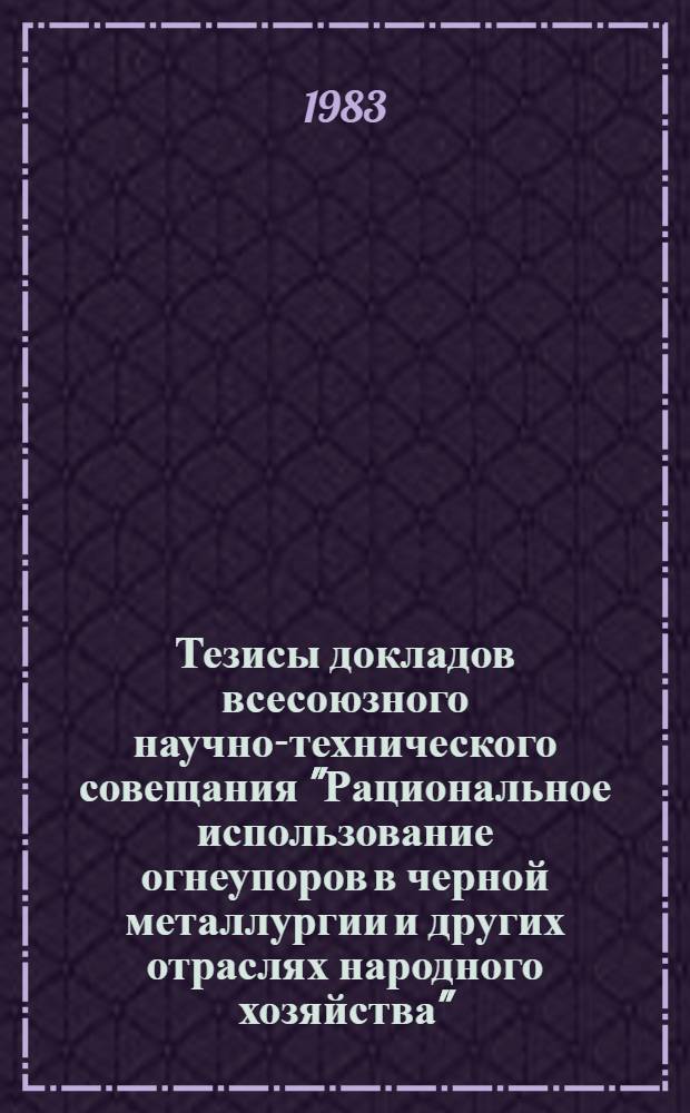 Тезисы докладов всесоюзного научно-технического совещания "Рациональное использование огнеупоров в черной металлургии и других отраслях народного хозяйства" (Ленинград, окт. 1983 г.)