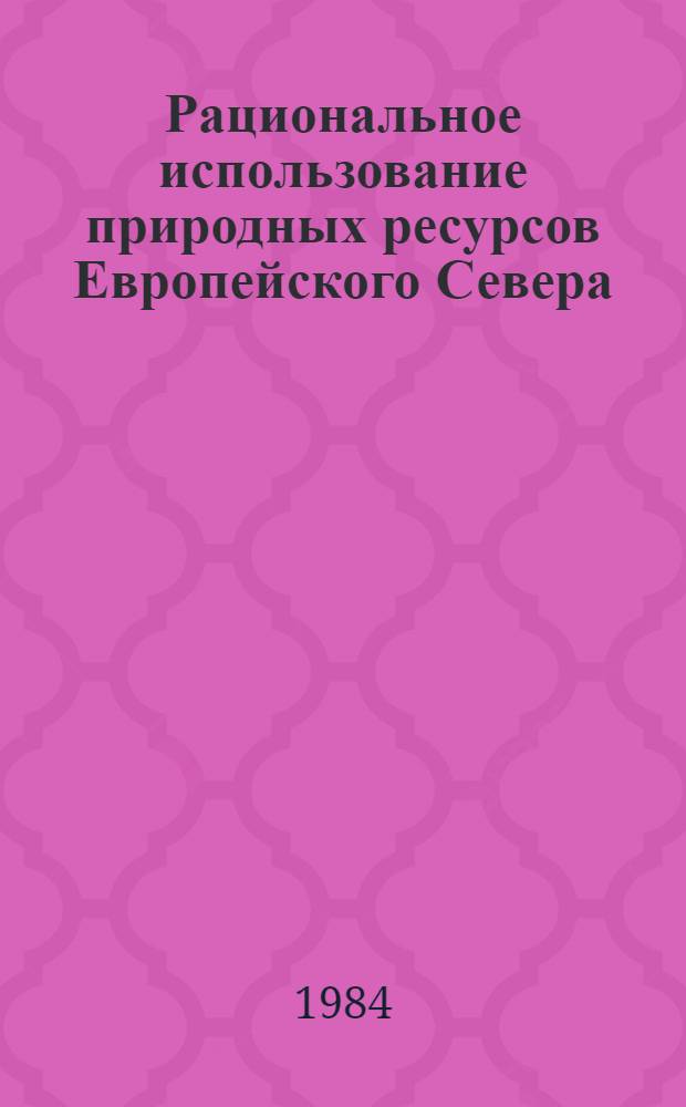 Рациональное использование природных ресурсов Европейского Севера : Тез. докл. к науч.-техн. конф. мол. ученых и специалистов, посвящ. 400-летию г. Архангельска (30 мая - 1 июня 1984 г.)