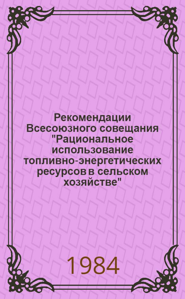 Рекомендации Всесоюзного совещания "Рациональное использование топливно-энергетических ресурсов в сельском хозяйстве", 27-29 авг. 1984 г.