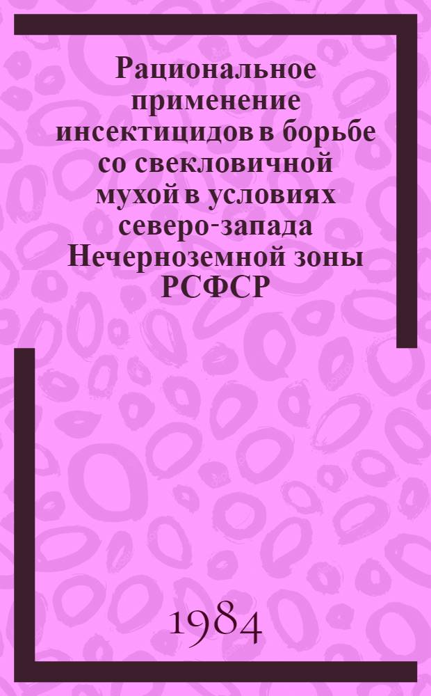 Рациональное применение инсектицидов в борьбе со свекловичной мухой в условиях северо-запада Нечерноземной зоны РСФСР : (Метод. указания)