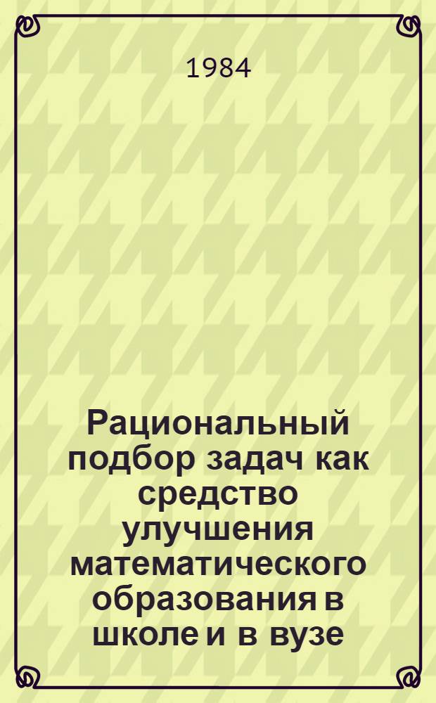 Рациональный подбор задач как средство улучшения математического образования в школе и в вузе : Метод. материалы