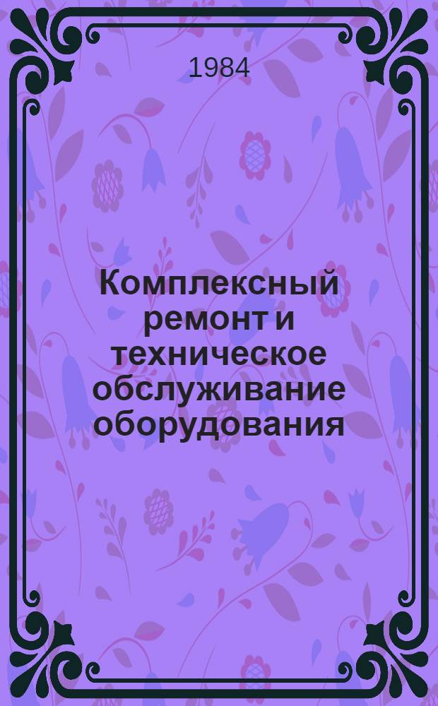 Комплексный ремонт и техническое обслуживание оборудования : Из цикла лекций заоч. фак. по повышению эффективности техн. обслуж. и ремонта технол. оборуд. на предприятиях текстильной пром-сти