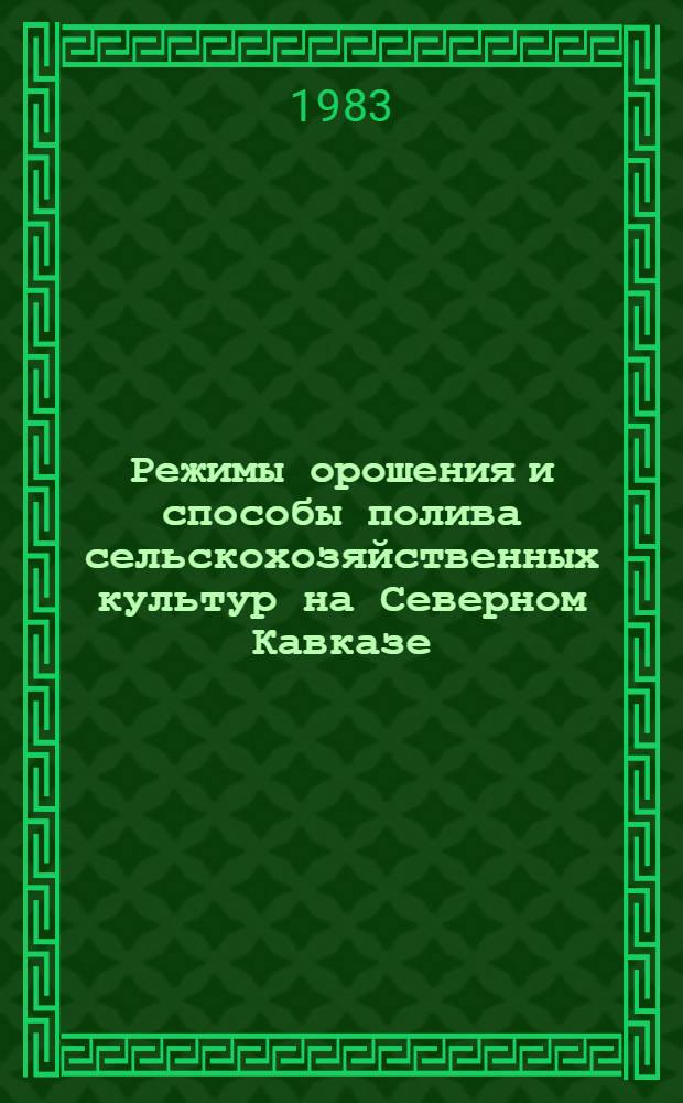 Режимы орошения и способы полива сельскохозяйственных культур на Северном Кавказе : Сб. науч. тр. ЮжНИИГИМа