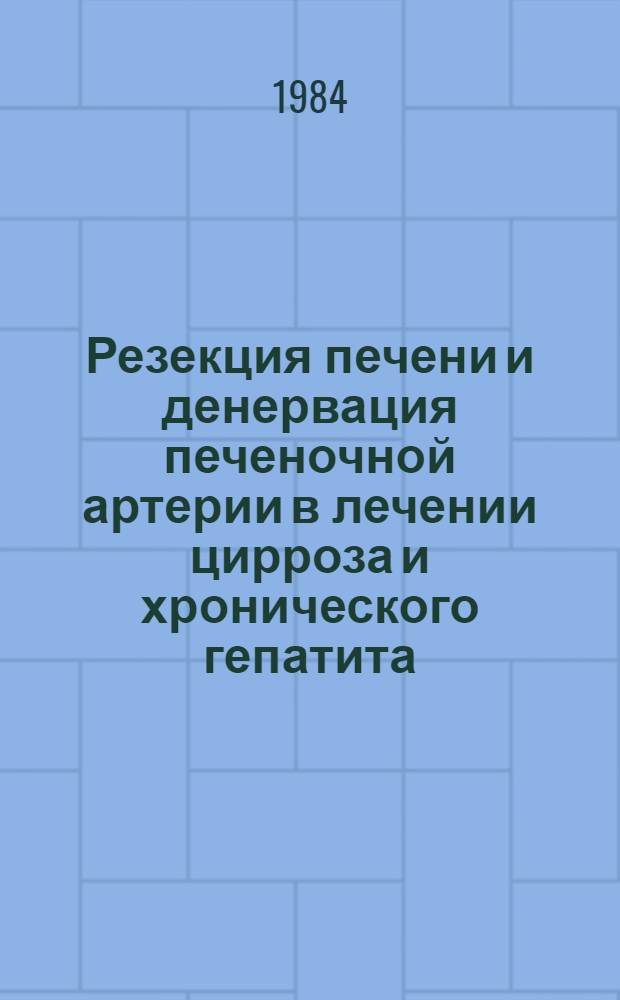 Резекция печени и денервация печеночной артерии в лечении цирроза и хронического гепатита : Метод. рекомендации для студенов-субординаторов и молодых врачей хирург. отд-ний