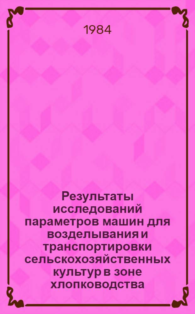 Результаты исследований параметров машин для возделывания и транспортировки сельскохозяйственных культур в зоне хлопководства : Сб. ст.