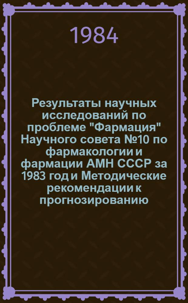 Результаты научных исследований по проблеме "Фармация" Научного совета № 10 по фармакологии и фармации АМН СССР за 1983 год и Методические рекомендации к прогнозированию, планированию и координации научно-исследовательских работ по основным направлениям фармацевтической науки и на XII пятилетку (1986-1990 гг.)
