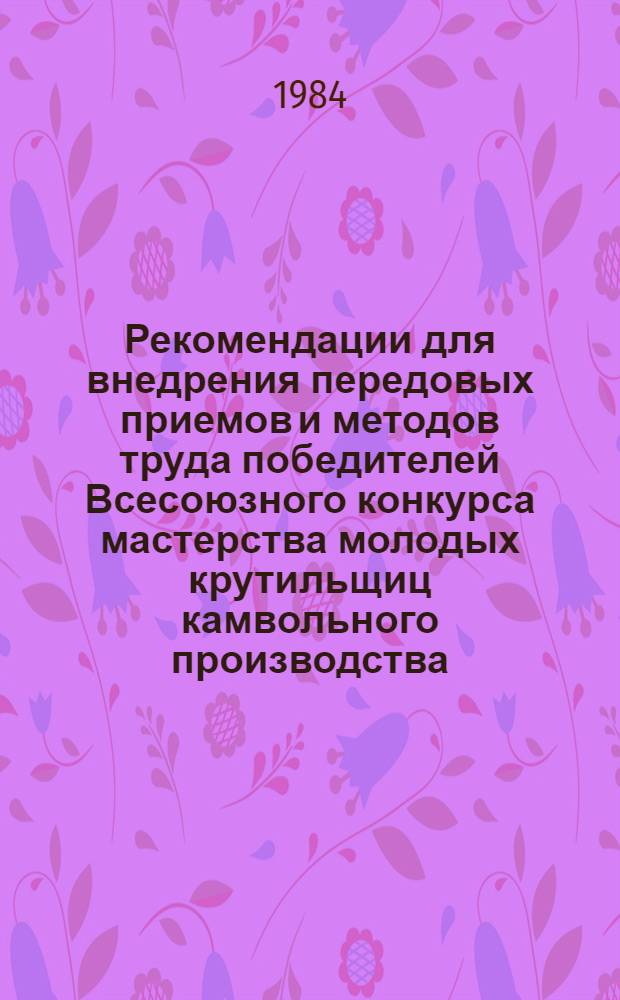 Рекомендации для внедрения передовых приемов и методов труда победителей Всесоюзного конкурса мастерства молодых крутильщиц камвольного производства, работающих на крутильных машинах КШ-83 предприятий шерстяной промышленности системы Министерства легкой промышленности СССР