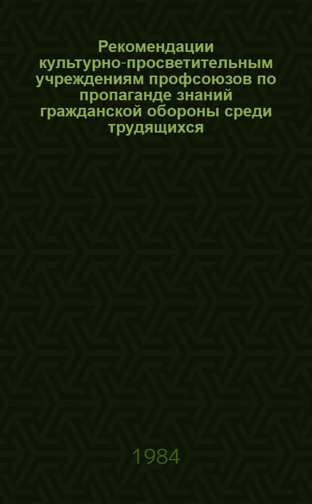 Рекомендации культурно-просветительным учреждениям профсоюзов по пропаганде знаний гражданской обороны среди трудящихся : (Для руководителей профкомов и культ.-просвет. учреждений профсоюзов)