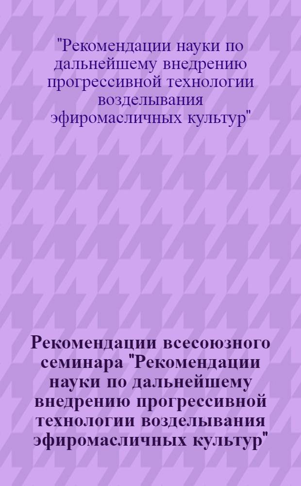 Рекомендации всесоюзного семинара "Рекомендации науки по дальнейшему внедрению прогрессивной технологии возделывания эфиромасличных культур" (г. Симферополь, 23-25 февр. 1983 г.)