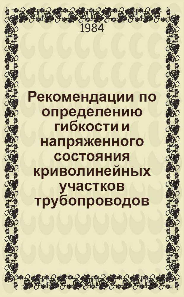 Рекомендации по определению гибкости и напряженного состояния криволинейных участков трубопроводов : Р 526-84 : Срок введ. в действие 01.08.84