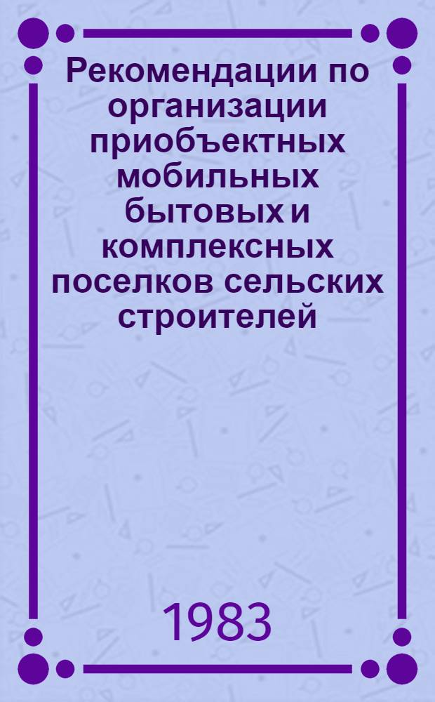 Рекомендации по организации приобъектных мобильных бытовых и комплексных поселков сельских строителей