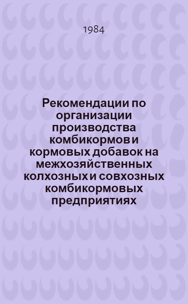 Рекомендации по организации производства комбикормов и кормовых добавок на межхозяйственных колхозных и совхозных комбикормовых предприятиях