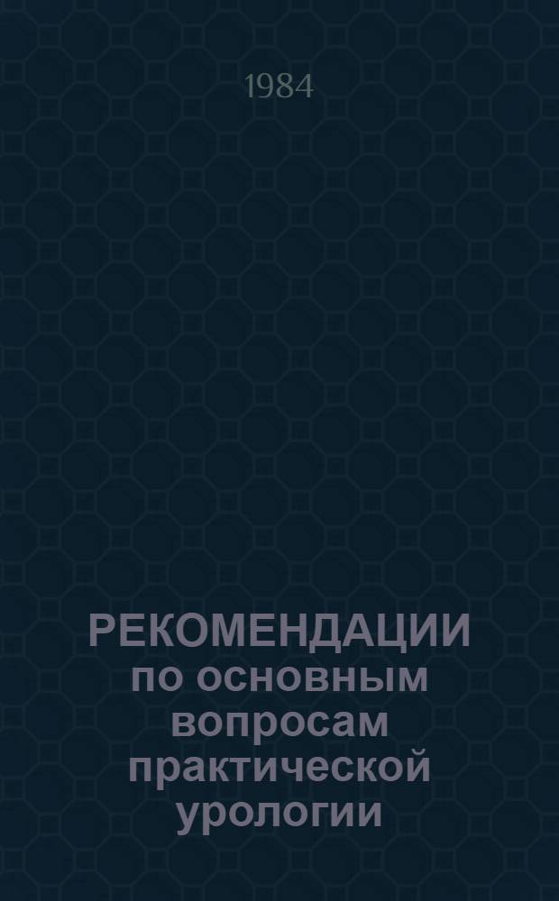 РЕКОМЕНДАЦИИ по основным вопросам практической урологии : (Для врачей общ. профиля и студентов ст. курсов)