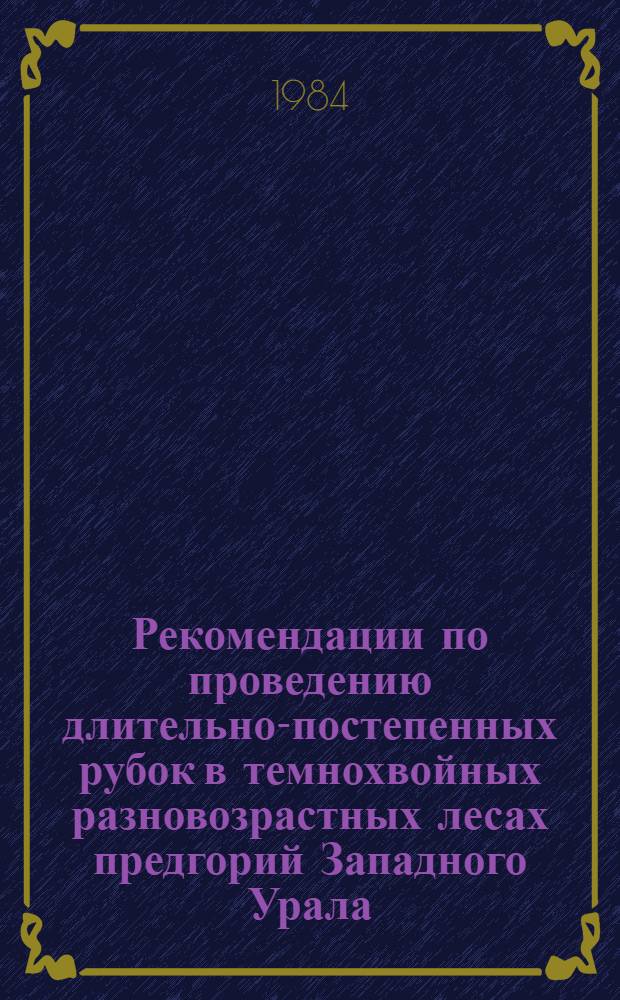 Рекомендации по проведению длительно-постепенных рубок в темнохвойных разновозрастных лесах предгорий Западного Урала : (Для опыт.-произв. проверки)