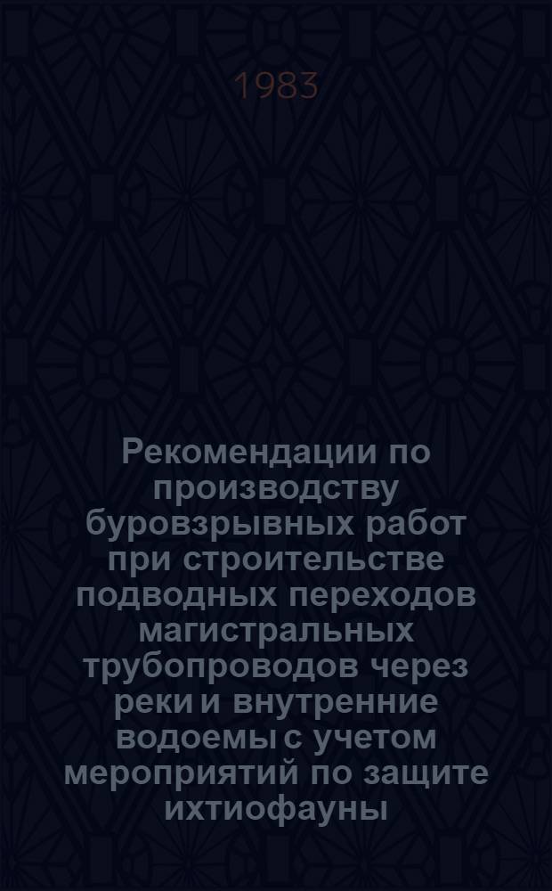 Рекомендации по производству буровзрывных работ при строительстве подводных переходов магистральных трубопроводов через реки и внутренние водоемы с учетом мероприятий по защите ихтиофауны : Р 452-81 : Срок введ. 1 апр. 1983 г.