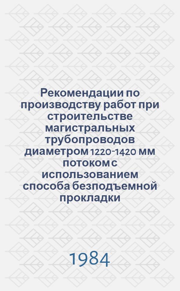 Рекомендации по производству работ при строительстве магистральных трубопроводов диаметром 1220-1420 мм потоком с использованием способа безподъемной прокладки : Р 498-83