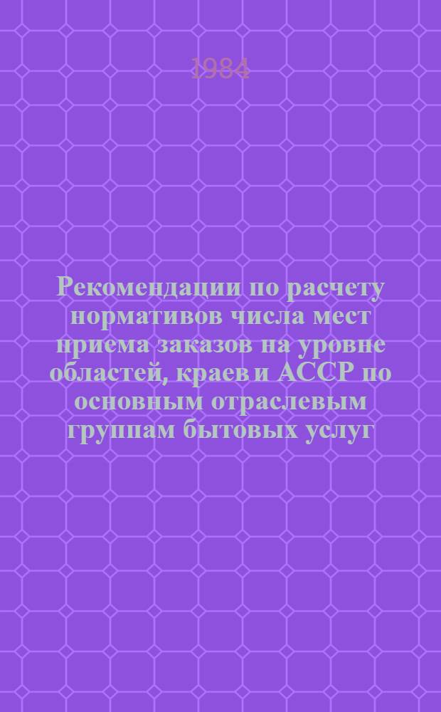 Рекомендации по расчету нормативов числа мест приема заказов на уровне областей, краев и АССР по основным отраслевым группам бытовых услуг