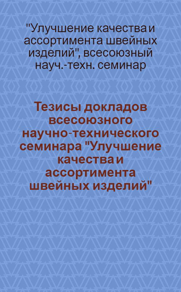 Тезисы докладов всесоюзного научно-технического семинара "Улучшение качества и ассортимента швейных изделий" (18-20 окт. 1983 г., г. Ленинград)