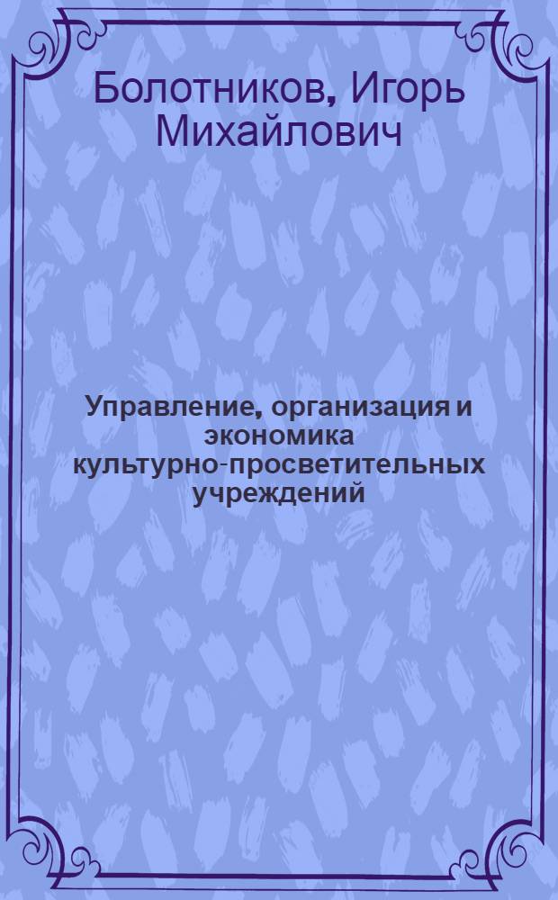 Управление, организация и экономика культурно-просветительных учреждений : Учеб. пособие для культ.-просвет. фак. ин-тов культуры, искусств и пед. вузов