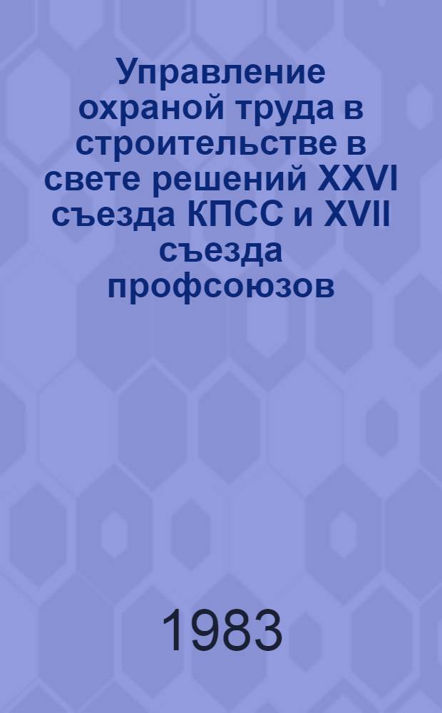 Управление охраной труда в строительстве в свете решений XXVI съезда КПСС и XVII съезда профсоюзов : Материалы краткосроч. семинара, 18-19 янв