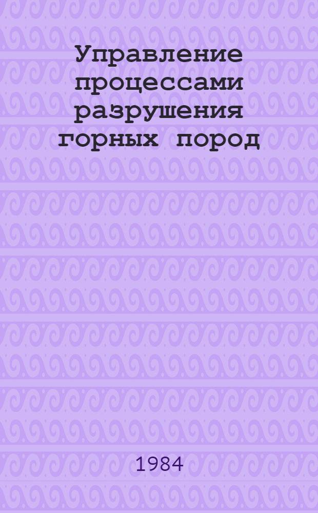 Управление процессами разрушения горных пород : Сб. науч. тр