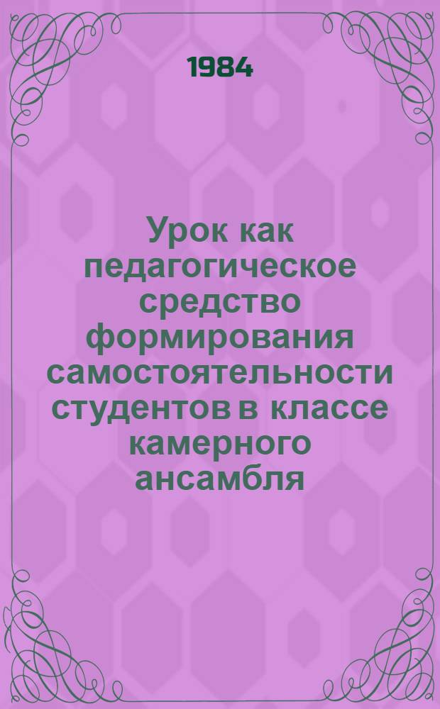 Урок как педагогическое средство формирования самостоятельности студентов в классе камерного ансамбля : Метод. разраб
