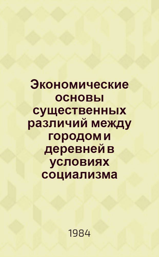 Экономические основы существенных различий между городом и деревней в условиях социализма : Автореф. дис. на соиск. учен. степ. канд. экон. наук : (08.00.01)