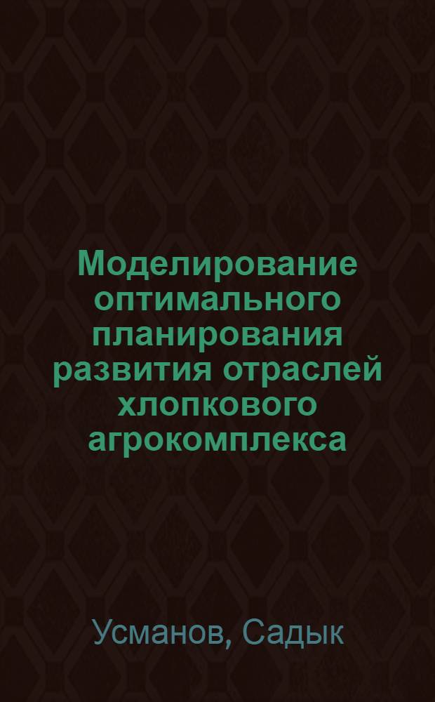 Моделирование оптимального планирования развития отраслей хлопкового агрокомплекса : Автореф. дис. на соиск. учен. степ. канд. экон. наук : (08.00.13)