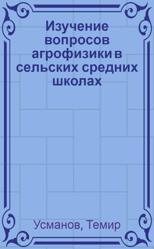 Изучение вопросов агрофизики в сельских средних школах : (На материалах УзССР) : Автореф. дис. на соиск. учен. степ. к. п. н