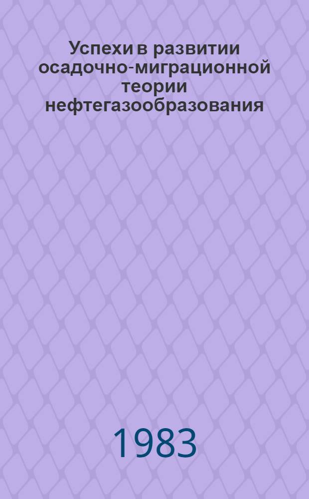 Успехи в развитии осадочно-миграционной теории нефтегазообразования : Сб. ст.