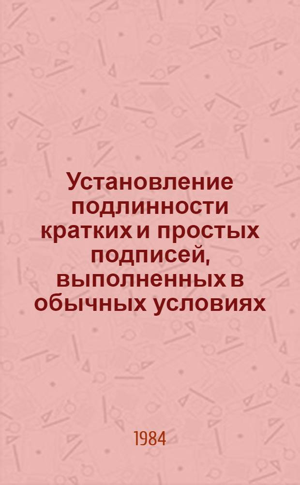 Установление подлинности кратких и простых подписей, выполненных в обычных условиях, и неподлинности подписей, выполненных с подражанием после предварительной тренировки : (Метод. рекомендации)