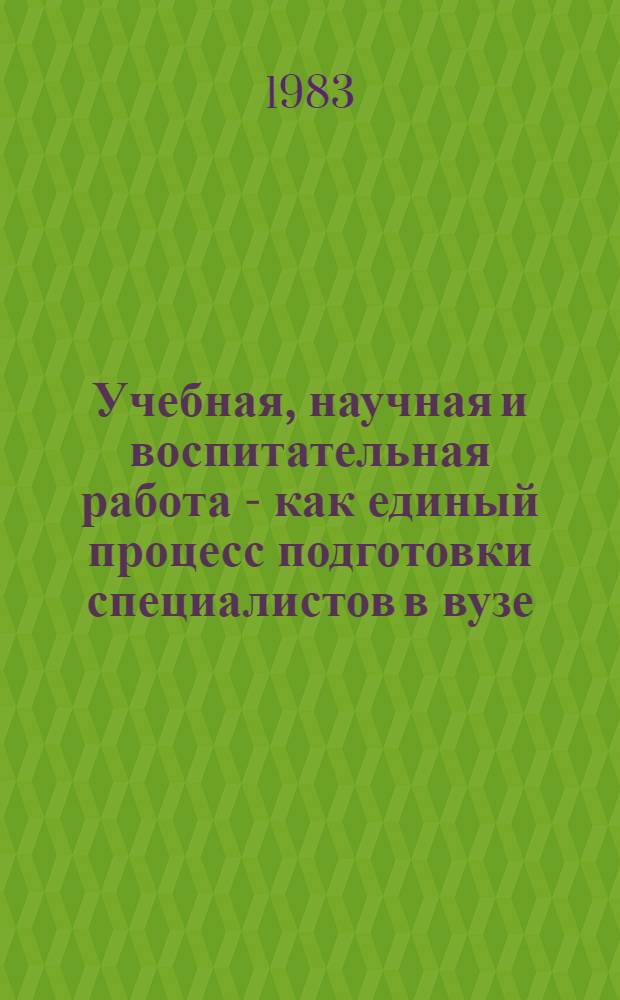 Учебная, научная и воспитательная работа - как единый процесс подготовки специалистов в вузе : Тез. докл. и сообщ. к науч.-метод. конф. 26 дек. 1983