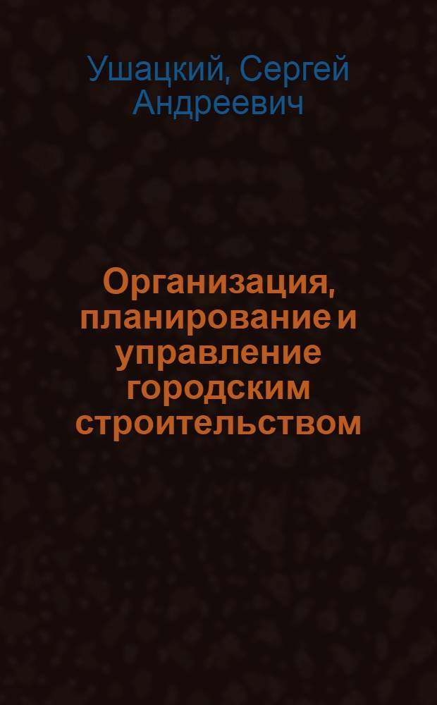 Организация, планирование и управление городским строительством : Учеб. для вузов по спец. "Архитектура" и "Горн. стр-во"