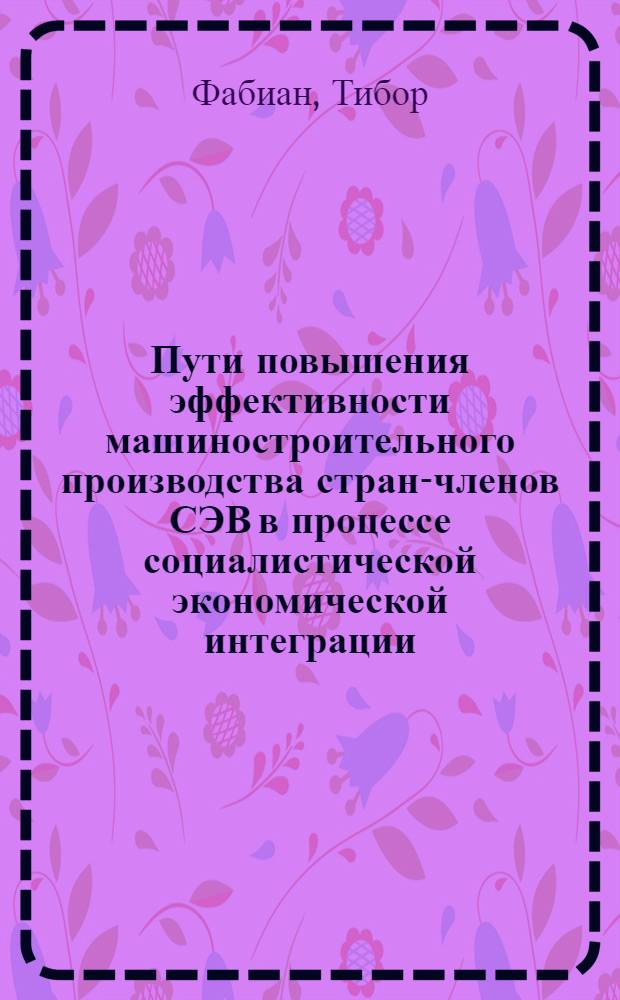 Пути повышения эффективности машиностроительного производства стран-членов СЭВ в процессе социалистической экономической интеграции : Автореф. дис. на соиск. учен. степ. канд. экон. наук : (08.00.05)