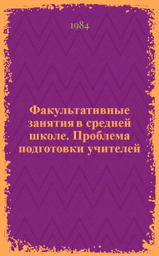 Факультативные занятия в средней школе. Проблема подготовки учителей : Сб. науч. тр