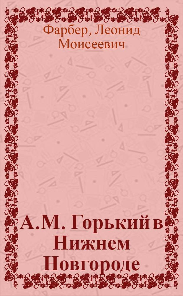 А.М. Горький в Нижнем Новгороде : Очерк жизни и творчества, 1889-1904