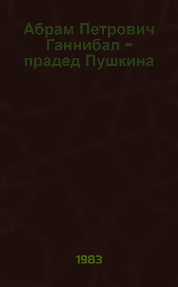 Абрам Петрович Ганнибал - прадед Пушкина : Разыскания и материалы