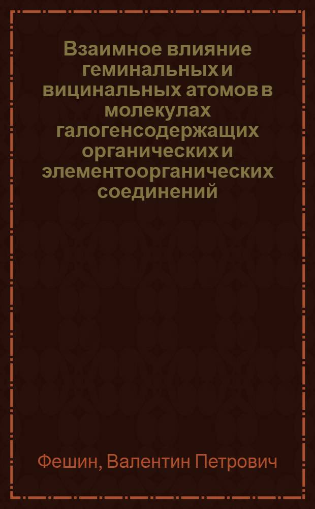 Взаимное влияние геминальных и вицинальных атомов в молекулах галогенсодержащих органических и элементоорганических соединений : Автореф. дис. на соиск. учен. степ. д-ра хим. наук : (02.00.03)